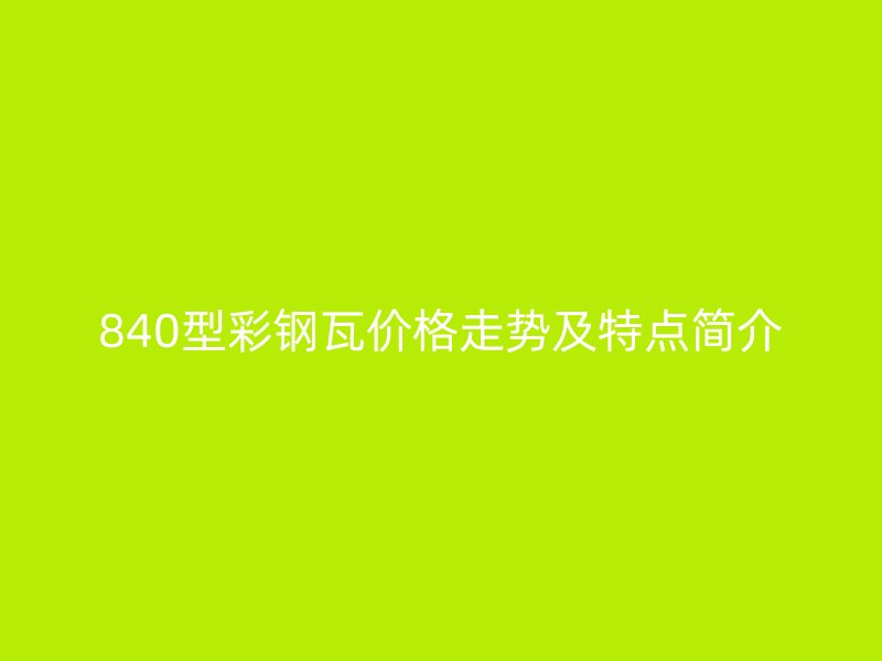 840型彩钢瓦价格走势及特点简介