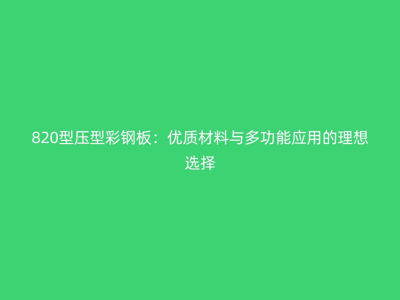820型压型彩钢板：优质材料与多功能应用的理想选择