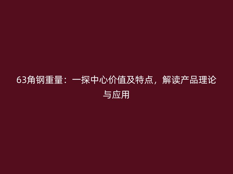 63角钢重量:一探中心价值及特点,解读产品理论与应用
