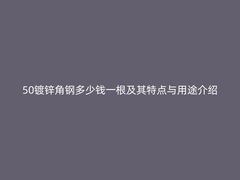 50镀锌角钢多少钱一根及其特点与用途介绍