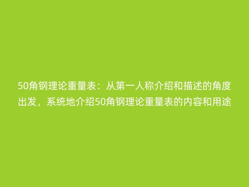 50角钢理论重量表:从第一人称介绍和描述的角度出发,系统地介绍50角钢理论重量表的内容和用途