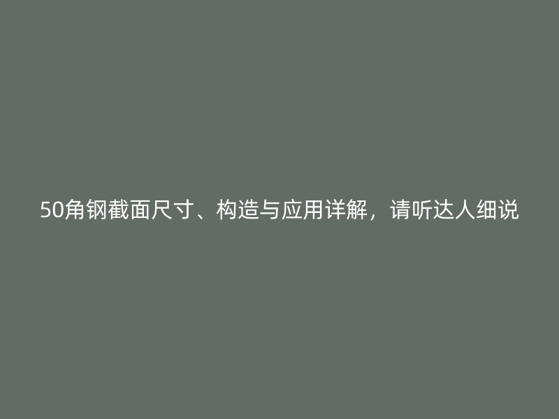 50角钢截面尺寸、构造与应用详解,请听达人细说