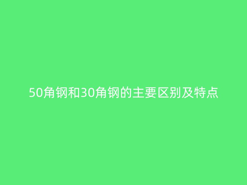 50角钢和30角钢的主要区别及特点