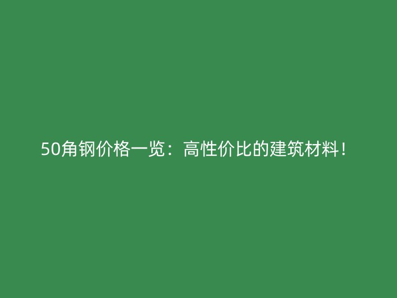 50角钢价格一览:高性价比的建筑材料!