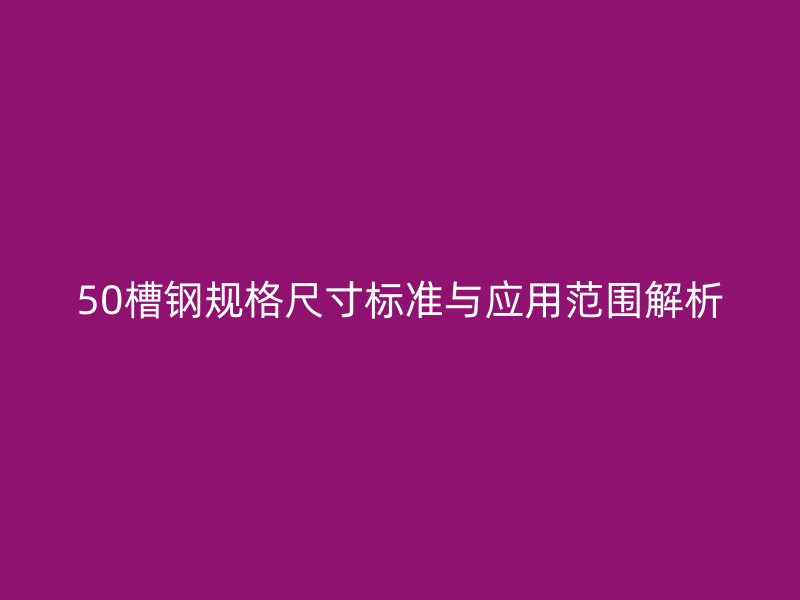 50槽钢规格尺寸标准与应用范围解析