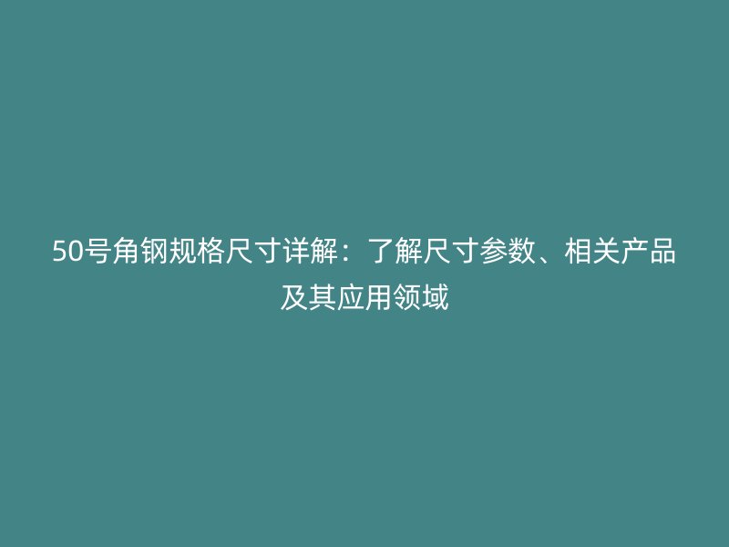 50号角钢规格尺寸详解:了解尺寸参数、相关产品及其应用领域