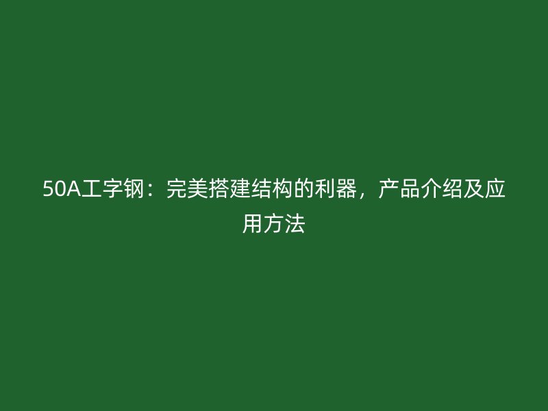 50A工字钢:完美搭建结构的利器,产品介绍及应用方法