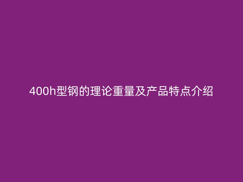 400h型钢的理论重量及产品特点介绍