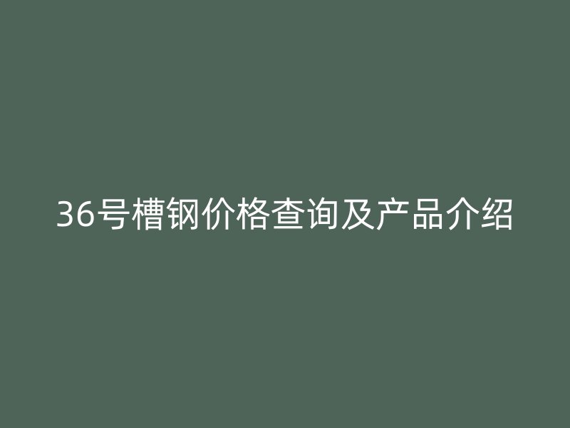 36号槽钢价格查询及产品介绍