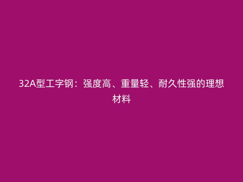 32A型工字钢:强度高、重量轻、耐久性强的理想材料