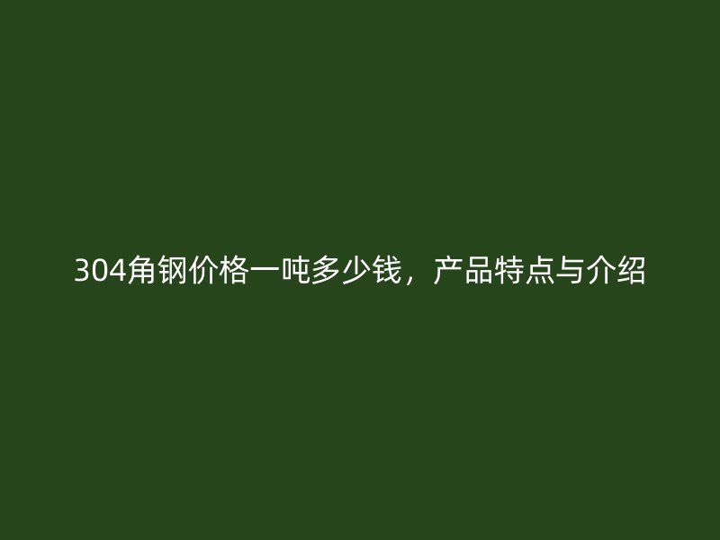 304角钢价格一吨多少钱,产品特点与介绍
