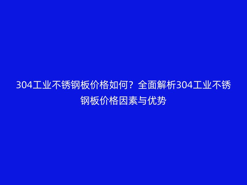 304工业不锈钢板价格如何？全面解析304工业不锈钢板价格因素与优势