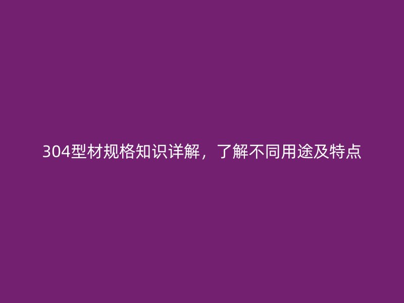 304型材规格知识详解，了解不同用途及特点