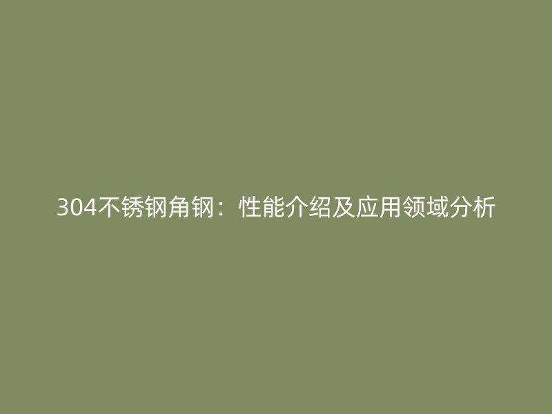 304不锈钢角钢:性能介绍及应用领域分析