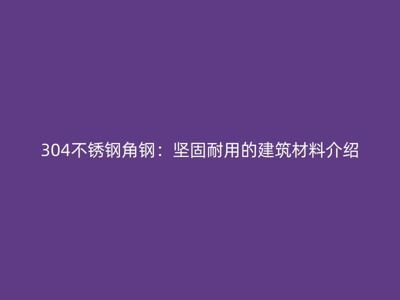 304不锈钢角钢:坚固耐用的建筑材料介绍