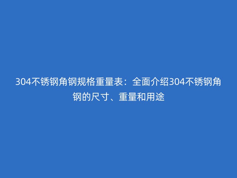 304不锈钢角钢规格重量表:全面介绍304不锈钢角钢的尺寸、重量和用途