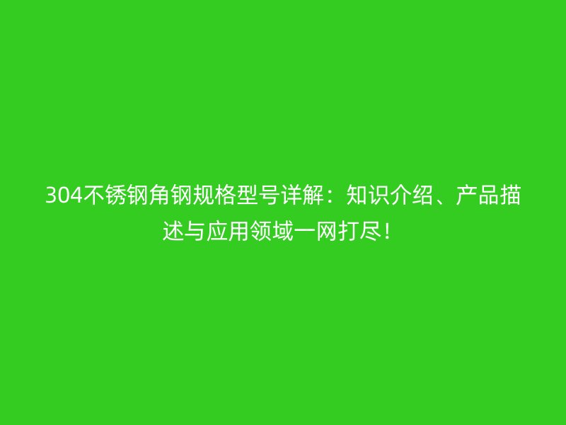 304不锈钢角钢规格型号详解:知识介绍、产品描述与应用领域一网打尽!