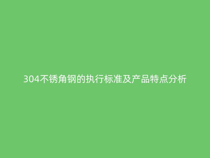 304不锈角钢的执行标准及产品特点分析