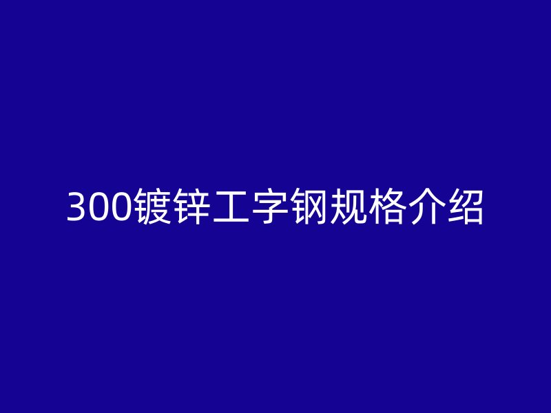 300镀锌工字钢规格介绍