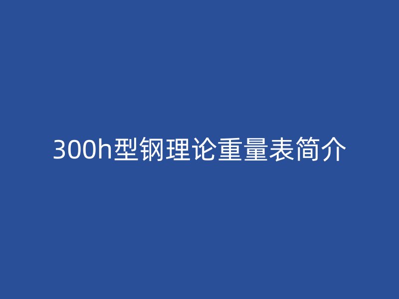 300h型钢理论重量表简介