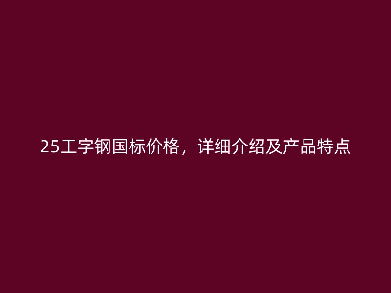 25工字钢国标价格,详细介绍及产品特点