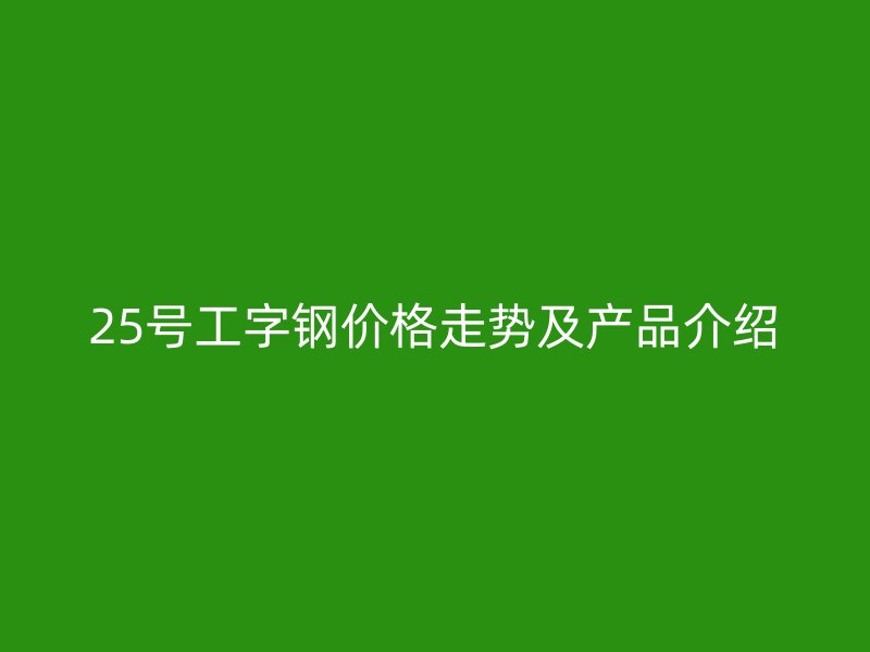 25号工字钢价格走势及产品介绍