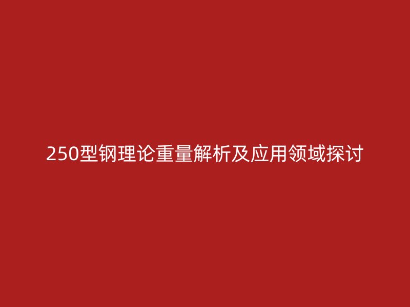 250型钢理论重量解析及应用领域探讨