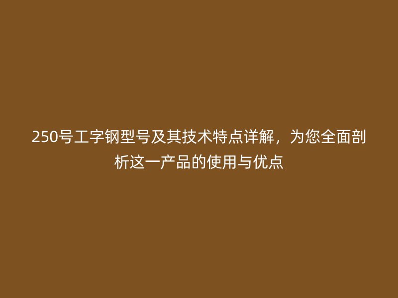250号工字钢型号及其技术特点详解，为您全面剖析这一产品的使用与优点