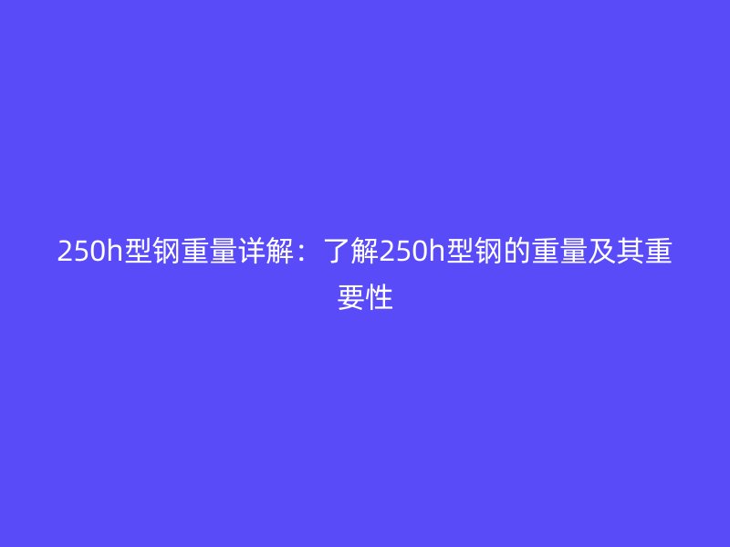 250h型钢重量详解：了解250h型钢的重量及其重要性
