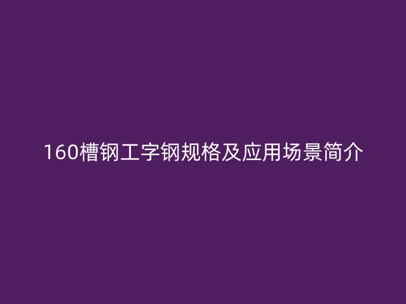 160槽钢工字钢规格及应用场景简介
