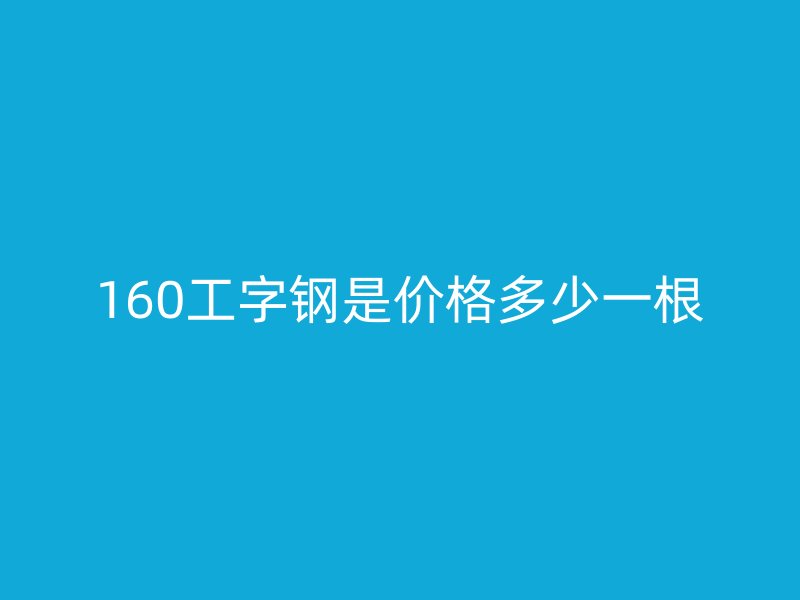 160工字钢是价格多少一根