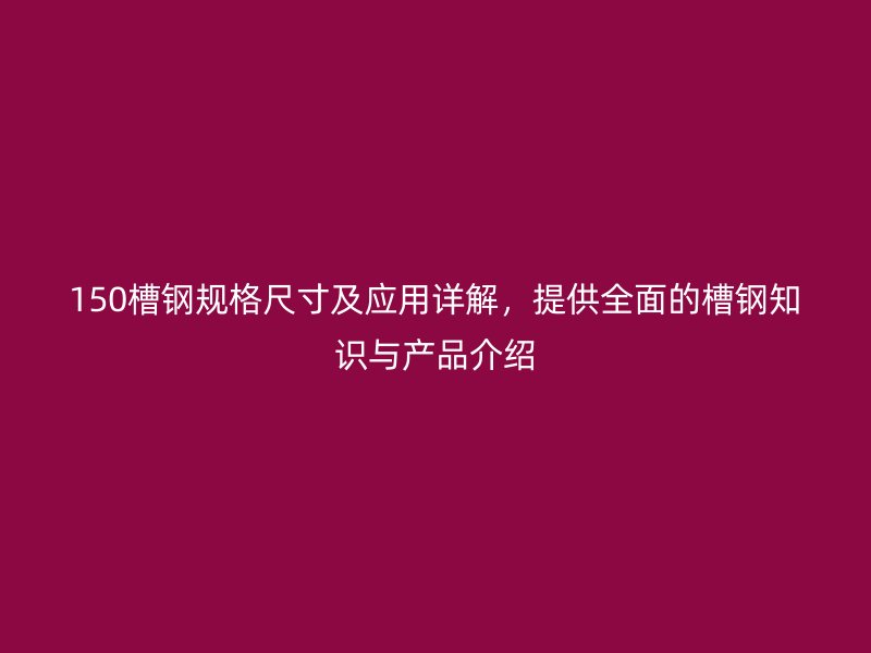 150槽钢规格尺寸及应用详解，提供全面的槽钢知识与产品介绍