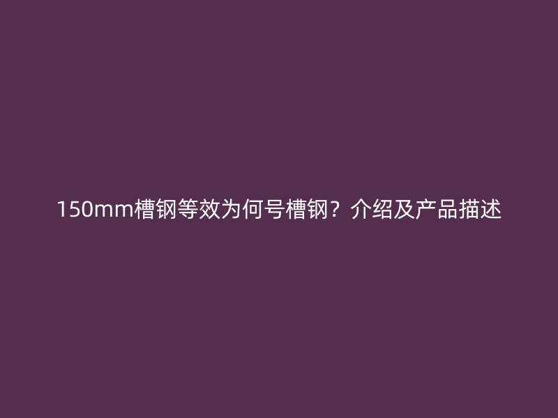 150mm槽钢等效为何号槽钢？介绍及产品描述