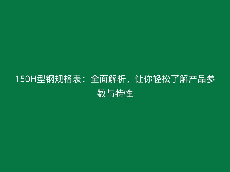 150H型钢规格表：全面解析，让你轻松了解产品参数与特性