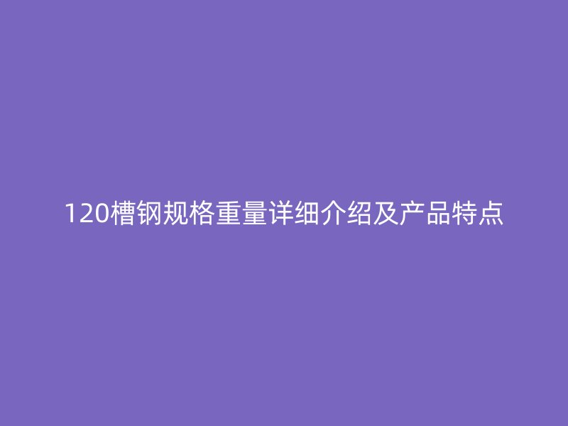 120槽钢规格重量详细介绍及产品特点
