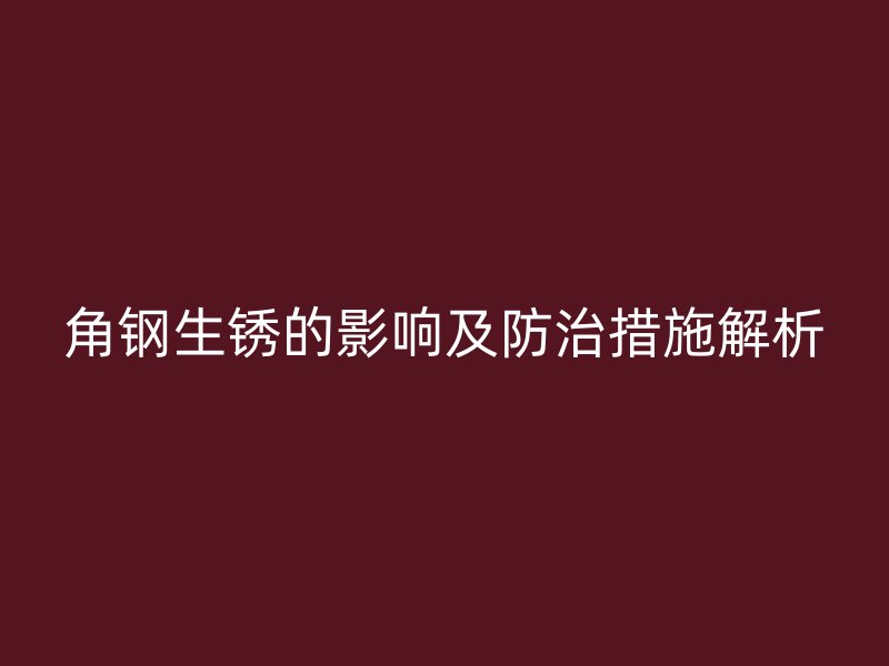 角钢生锈的影响及防治措施解析
