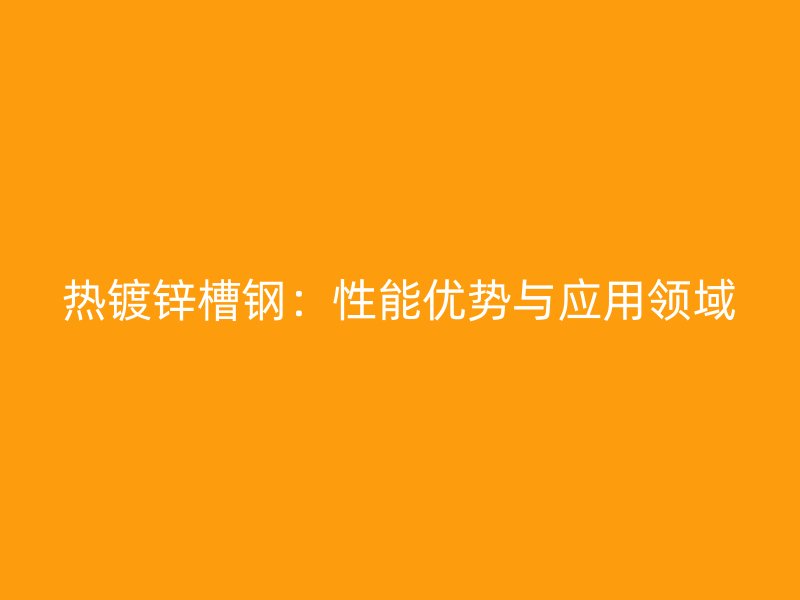 热镀锌槽钢:性能优势与应用领域