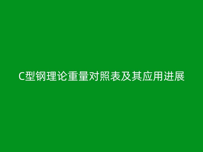 C型钢理论重量对照表及其应用进展
