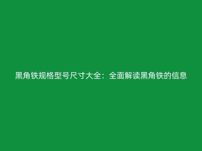 黑角铁规格型号尺寸大全:全面解读黑角铁的信息