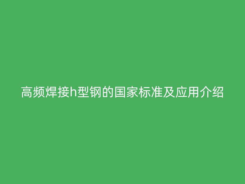 高频焊接h型钢的国家标准及应用介绍
