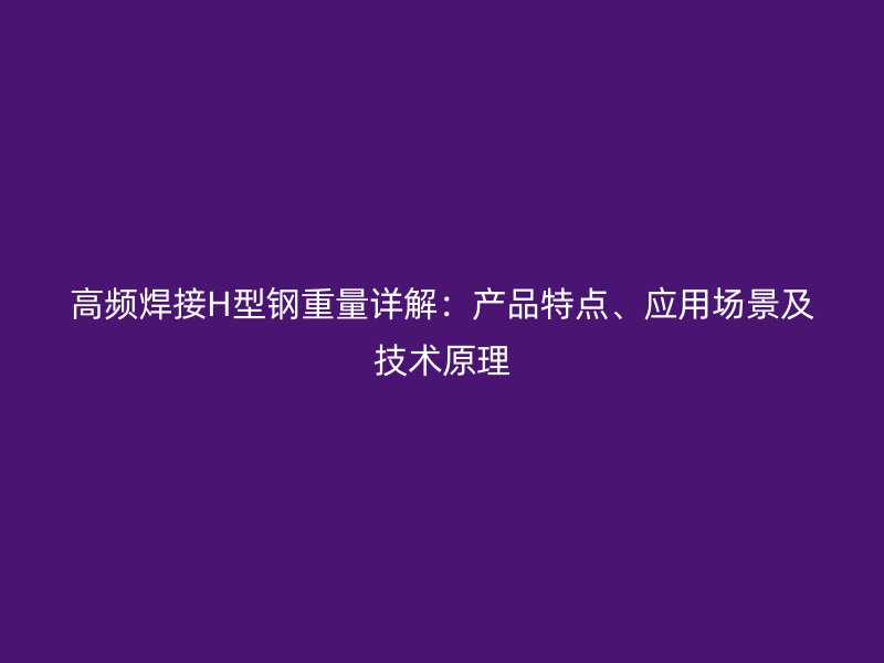 高频焊接H型钢重量详解:产品特点、应用场景及技术原理