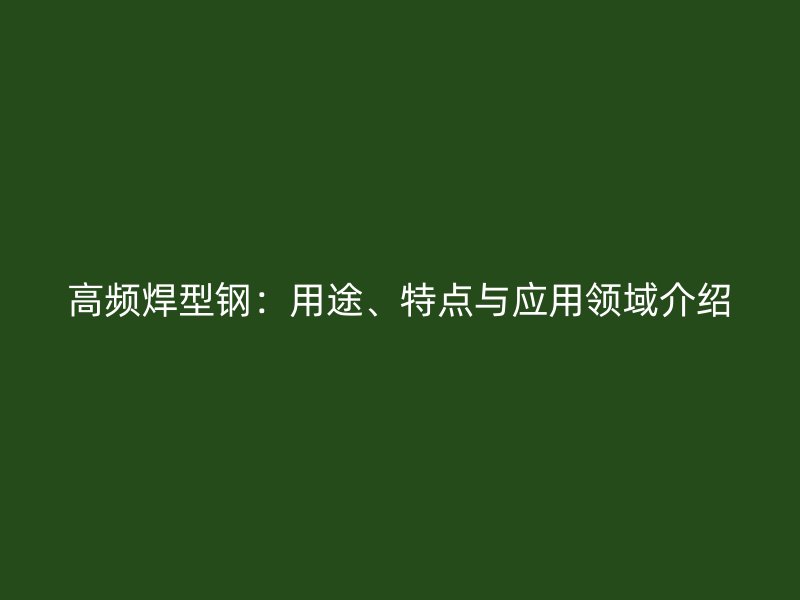 高频焊型钢:用途、特点与应用领域介绍