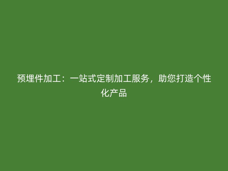 预埋件加工：一站式定制加工服务，助您打造个性化产品