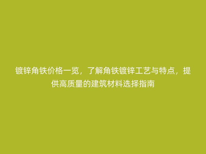 镀锌角铁价格一览,了解角铁镀锌工艺与特点,提供高质量的建筑材料选择指南