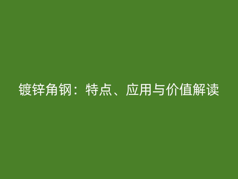 镀锌角钢:特点、应用与价值解读