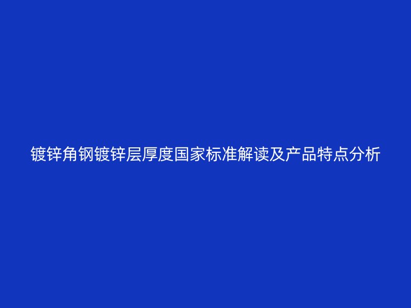 镀锌角钢镀锌层厚度国家标准解读及产品特点分析