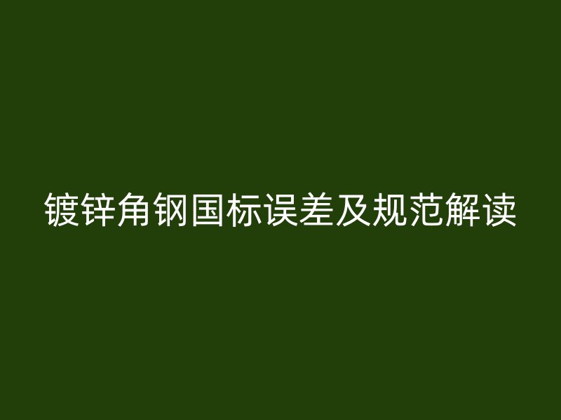 镀锌角钢国标误差及规范解读