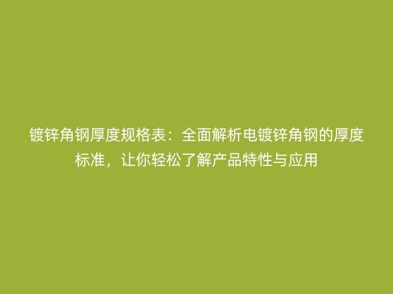 镀锌角钢厚度规格表:全面解析电镀锌角钢的厚度标准,让你轻松了解产品特性与应用