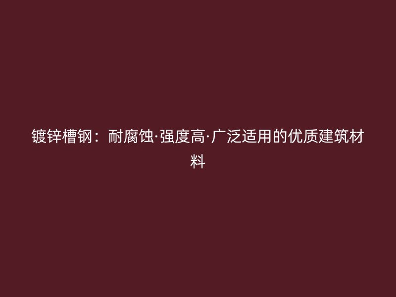 镀锌槽钢:耐腐蚀·强度高·广泛适用的优质建筑材料