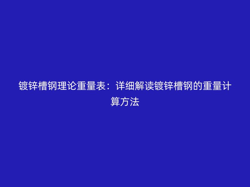 镀锌槽钢理论重量表:详细解读镀锌槽钢的重量计算方法